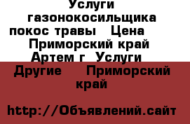 Услуги газонокосильщика покос травы › Цена ­ 5 - Приморский край, Артем г. Услуги » Другие   . Приморский край